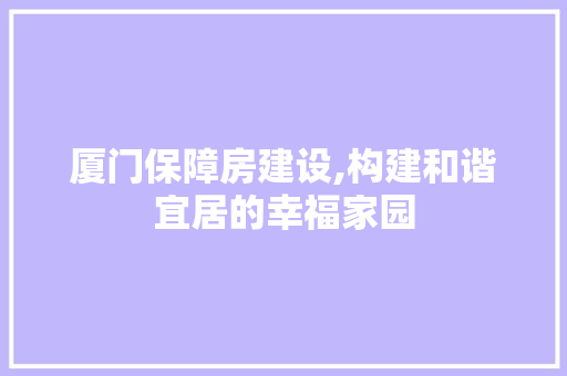厦门保障房建设,构建和谐宜居的幸福家园