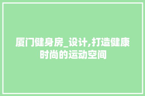 厦门健身房_设计,打造健康时尚的运动空间