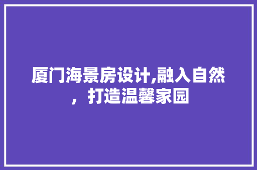 厦门海景房设计,融入自然，打造温馨家园