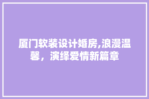 厦门软装设计婚房,浪漫温馨，演绎爱情新篇章