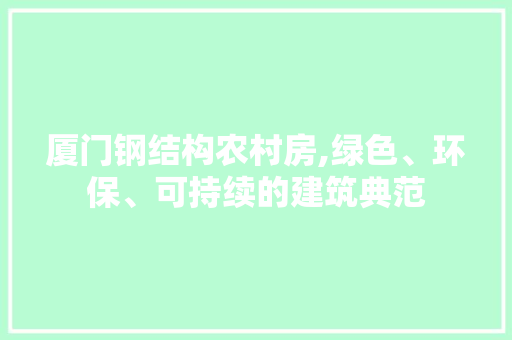 厦门钢结构农村房,绿色、环保、可持续的建筑典范