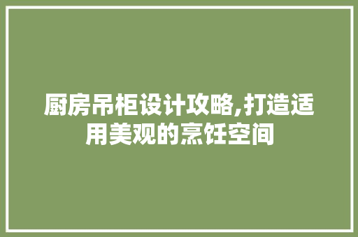 厨房吊柜设计攻略,打造适用美观的烹饪空间