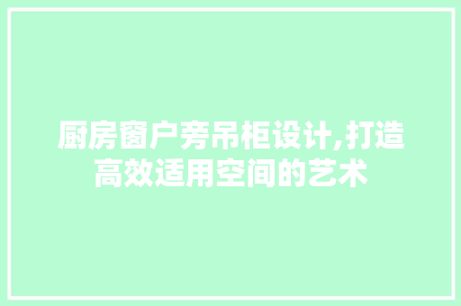 厨房窗户旁吊柜设计,打造高效适用空间的艺术