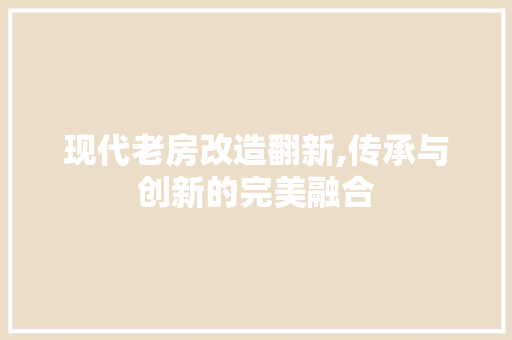 现代老房改造翻新,传承与创新的完美融合