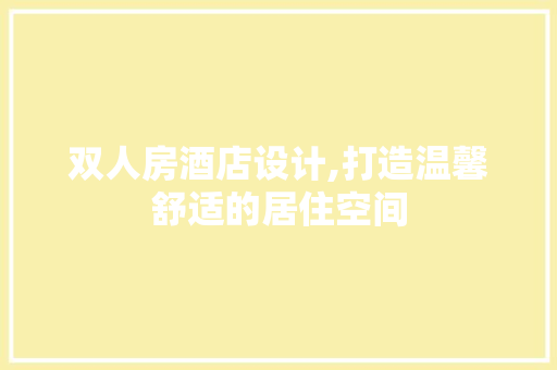 双人房酒店设计,打造温馨舒适的居住空间