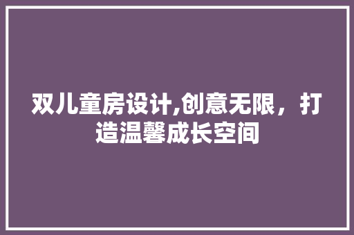 双儿童房设计,创意无限，打造温馨成长空间