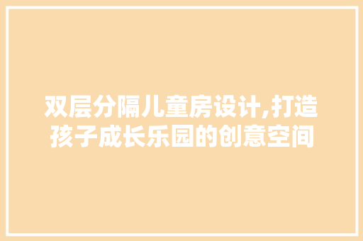 双层分隔儿童房设计,打造孩子成长乐园的创意空间