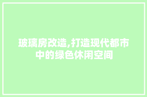玻璃房改造,打造现代都市中的绿色休闲空间