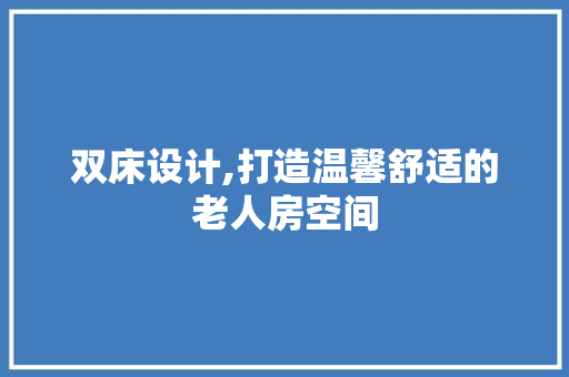 双床设计,打造温馨舒适的老人房空间