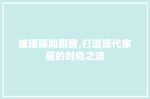 玻璃隔间厨房,打造现代家居的时尚之选