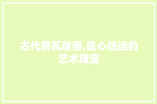 古代房瓦版画,匠心独运的艺术瑰宝