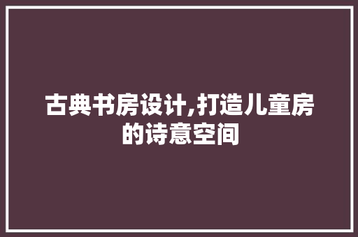 古典书房设计,打造儿童房的诗意空间