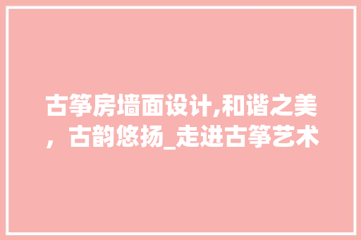 古筝房墙面设计,和谐之美，古韵悠扬_走进古筝艺术的空间艺术表达