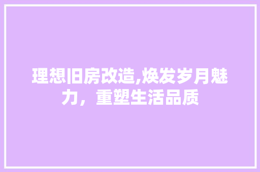 理想旧房改造,焕发岁月魅力，重塑生活品质