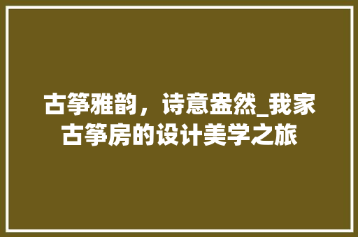 古筝雅韵，诗意盎然_我家古筝房的设计美学之旅