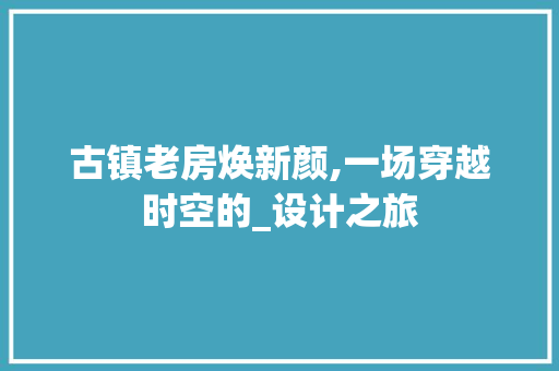 古镇老房焕新颜,一场穿越时空的_设计之旅