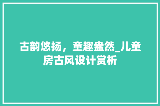 古韵悠扬，童趣盎然_儿童房古风设计赏析