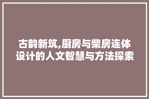 古韵新筑,厨房与柴房连体设计的人文智慧与方法探索
