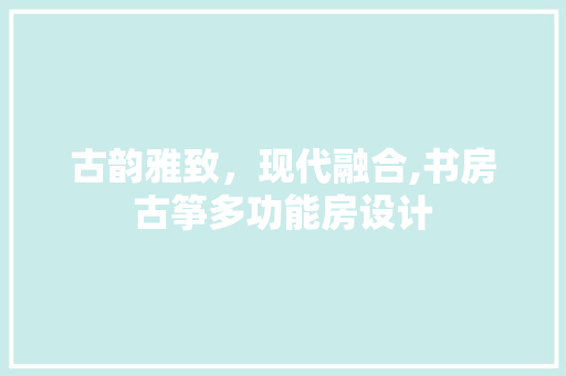 古韵雅致，现代融合,书房古筝多功能房设计