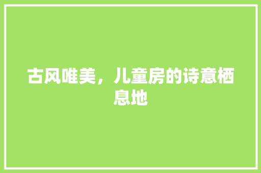 古风唯美，儿童房的诗意栖息地