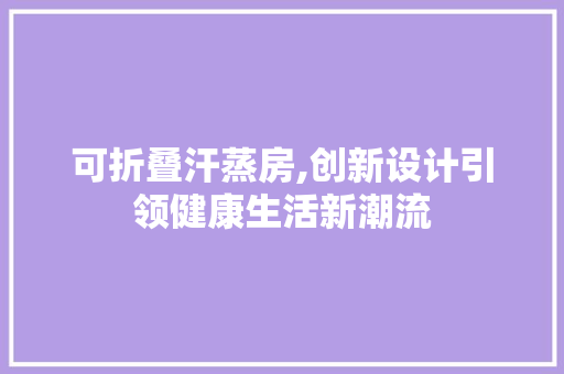 可折叠汗蒸房,创新设计引领健康生活新潮流