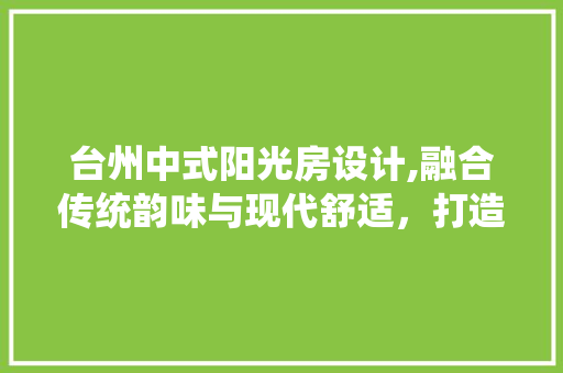 台州中式阳光房设计,融合传统韵味与现代舒适，打造温馨家居空间