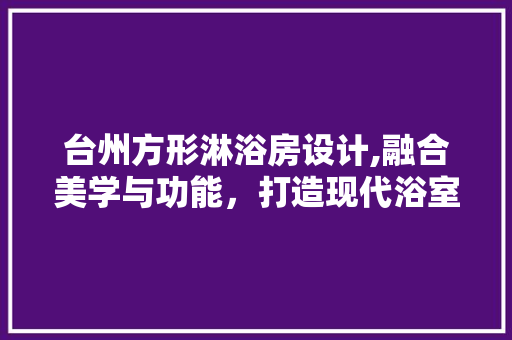 台州方形淋浴房设计,融合美学与功能，打造现代浴室新风尚