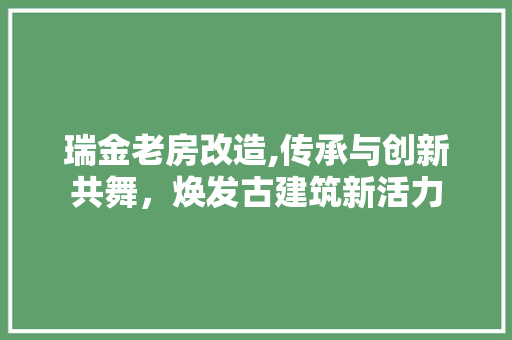 瑞金老房改造,传承与创新共舞，焕发古建筑新活力