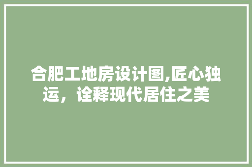 合肥工地房设计图,匠心独运，诠释现代居住之美
