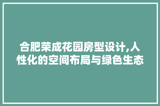 合肥荣成花园房型设计,人性化的空间布局与绿色生态的和谐共生