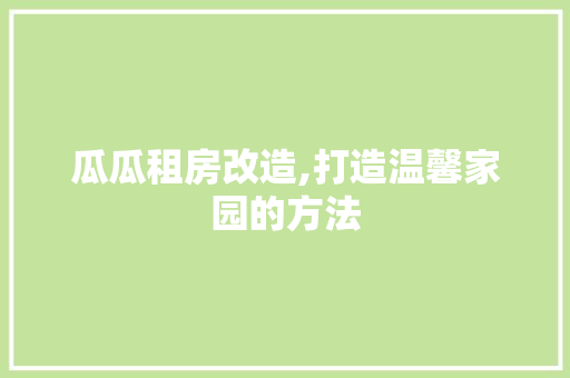 瓜瓜租房改造,打造温馨家园的方法