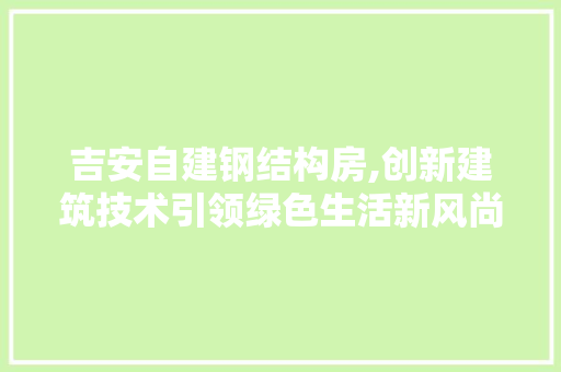 吉安自建钢结构房,创新建筑技术引领绿色生活新风尚