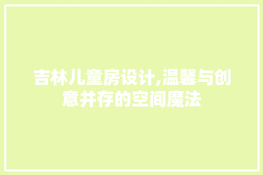 吉林儿童房设计,温馨与创意并存的空间魔法