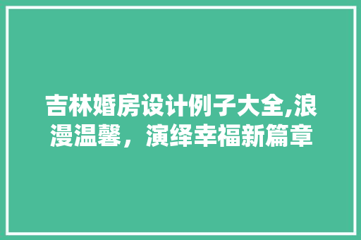吉林婚房设计例子大全,浪漫温馨，演绎幸福新篇章