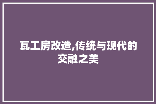瓦工房改造,传统与现代的交融之美