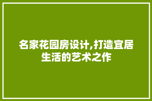 名家花园房设计,打造宜居生活的艺术之作