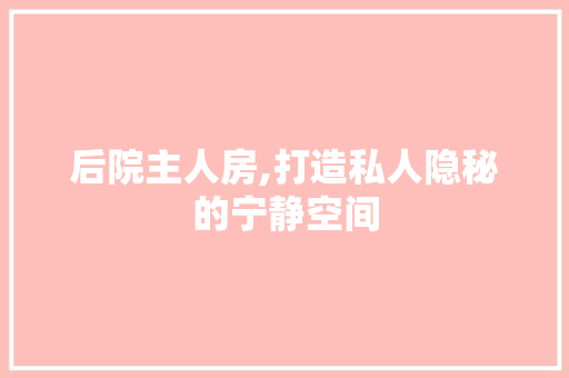 后院主人房,打造私人隐秘的宁静空间