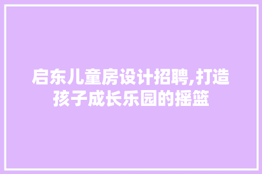 启东儿童房设计招聘,打造孩子成长乐园的摇篮