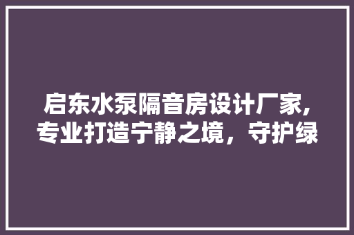 启东水泵隔音房设计厂家,专业打造宁静之境，守护绿色环保生活