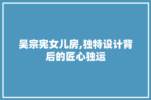 吴宗宪女儿房,独特设计背后的匠心独运