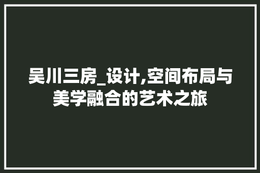 吴川三房_设计,空间布局与美学融合的艺术之旅