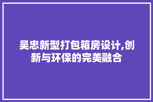 吴忠新型打包箱房设计,创新与环保的完美融合