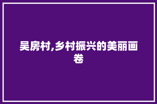 吴房村,乡村振兴的美丽画卷