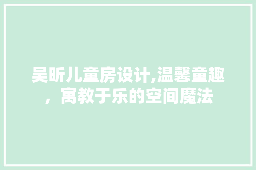 吴昕儿童房设计,温馨童趣，寓教于乐的空间魔法