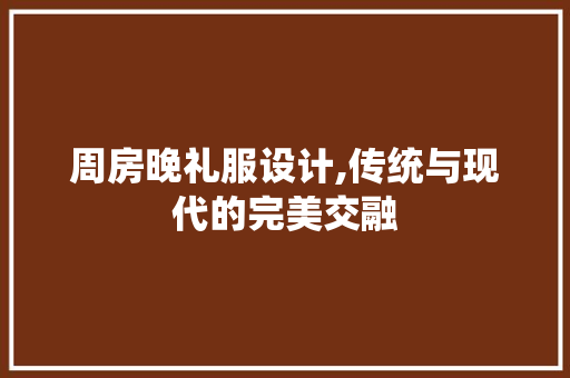 周房晚礼服设计,传统与现代的完美交融