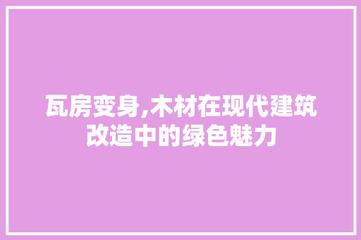 瓦房变身,木材在现代建筑改造中的绿色魅力