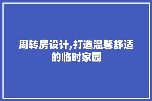 周转房设计,打造温馨舒适的临时家园