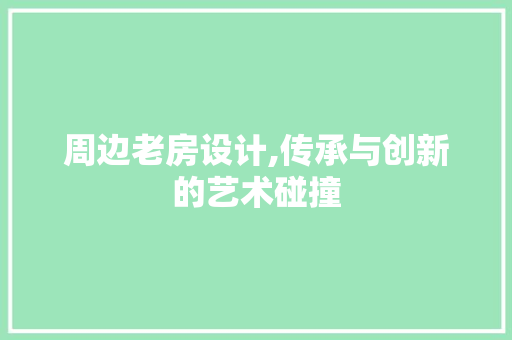 周边老房设计,传承与创新的艺术碰撞