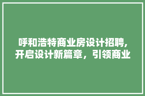 呼和浩特商业房设计招聘,开启设计新篇章，引领商业未来