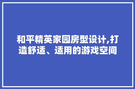 和平精英家园房型设计,打造舒适、适用的游戏空间